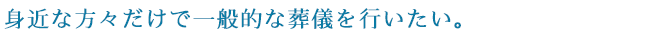身近な方々だけで一般的な葬儀を行いたい。