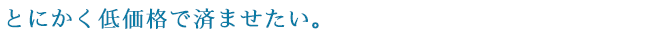 とにかく低価格で済ませたい。