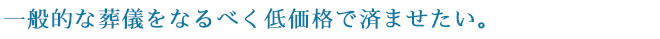 一般的な葬儀をなるべく低価格で済ませたい。